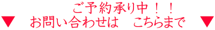 　　　　　ご予約承り中！！ ▼　お問い合わせは　こちらまで　▼